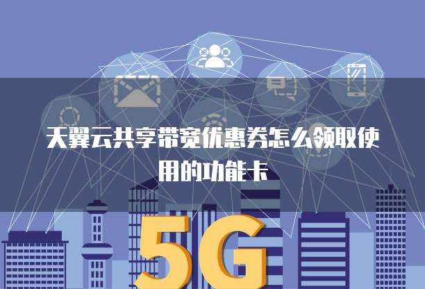 天翼云共享带宽优惠券怎么领取使用的功能卡