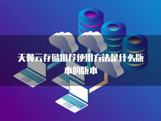 天翼云存储推荐使用方法是什么版本的版本