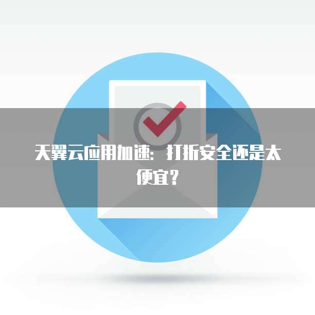 天翼云应用加速：打折安全还是太便宜？