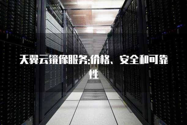 天翼云镜像服务:价格、安全和可靠性