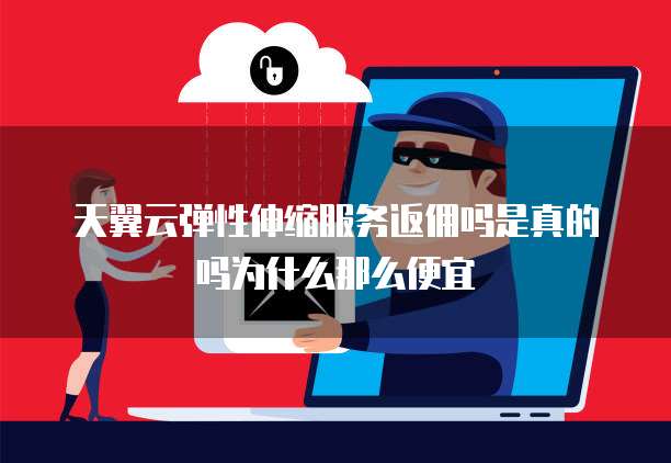 天翼云弹性伸缩服务返佣吗是真的吗为什么那么便宜