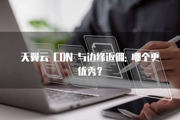 天翼云 CDN 与边缘返佣: 哪个更优秀?