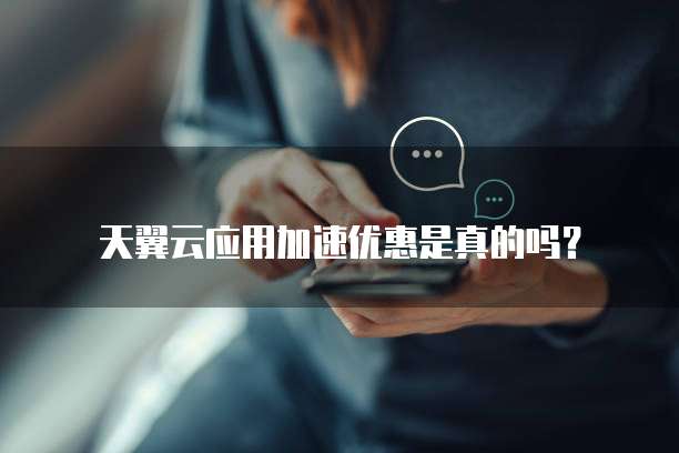 天翼云应用加速优惠是真的吗？