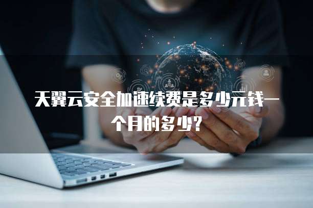 天翼云安全加速续费是多少元钱一个月的多少?
