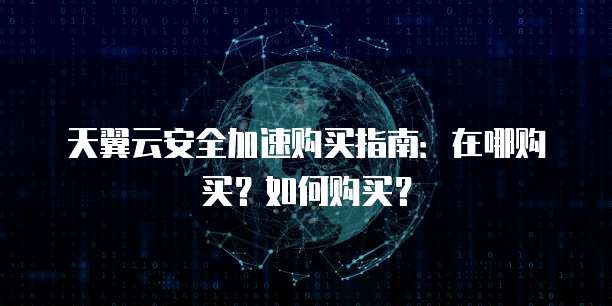 天翼云安全加速购买指南:在哪购买?如何购买?
