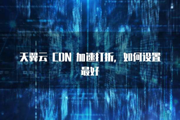 天翼云 CDN 加速打折,如何设置最好