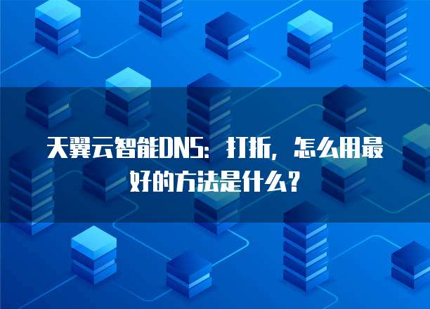 天翼云智能DNS:打折,怎么用最好的方法是什么?