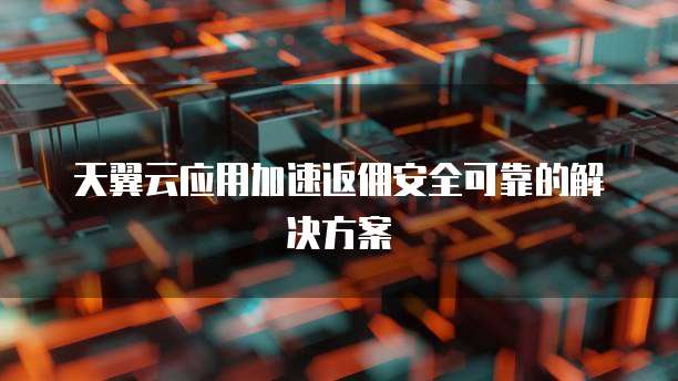 天翼云应用加速返佣安全可靠的解决方案