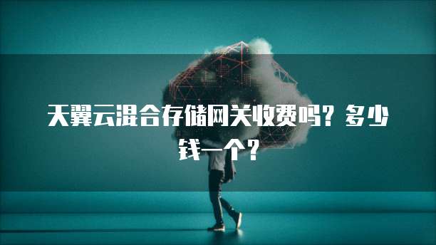 天翼云混合存储网关收费吗?多少钱一个?