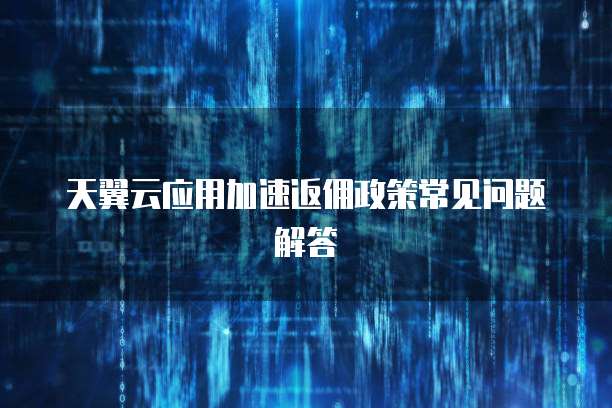 天翼云应用加速返佣政策常见问题解答