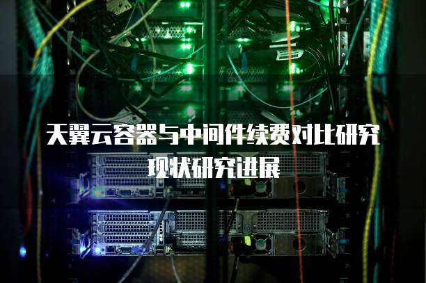 天翼云容器与中间件续费对比研究现状研究进展
