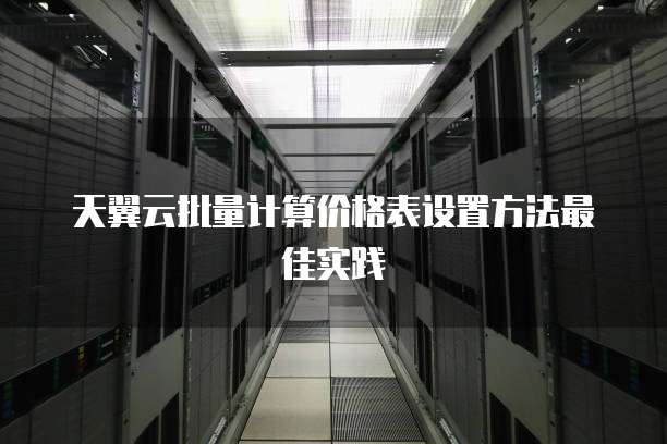 天翼云批量计算价格表设置方法最佳实践