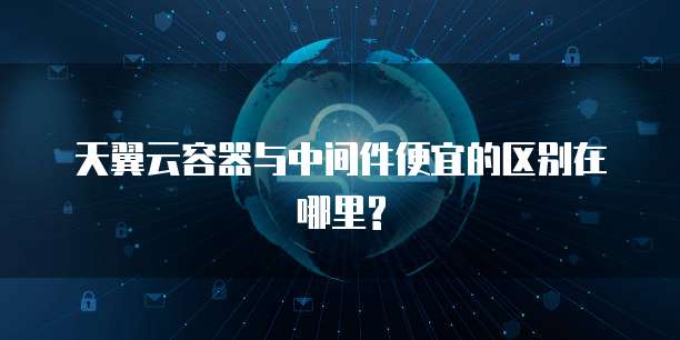 天翼云容器与中间件便宜的区别在哪里?
