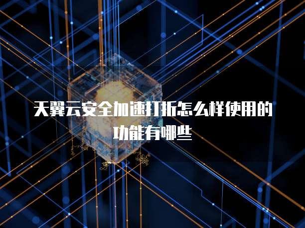 天翼云安全加速打折怎么样使用的功能有哪些