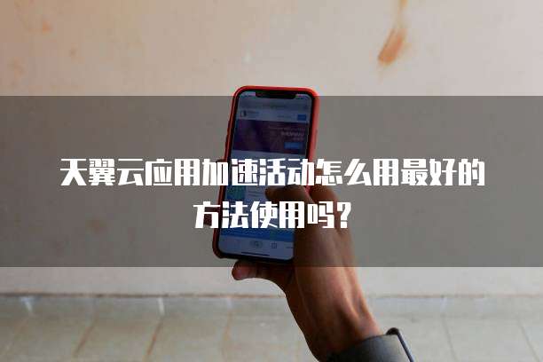 天翼云应用加速活动怎么用最好的方法使用吗?