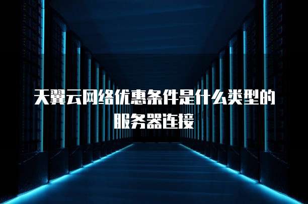 天翼云网络优惠条件是什么类型的服务器连接