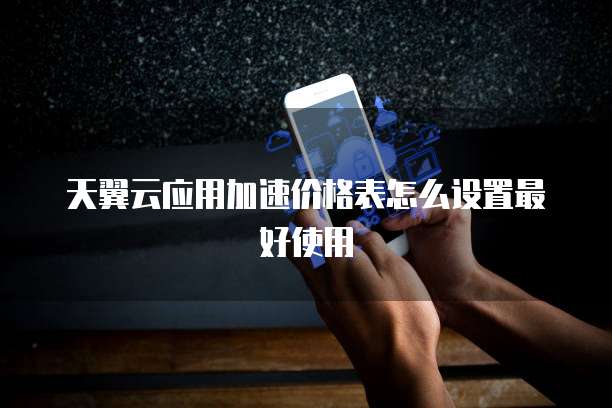 天翼云应用加速价格表怎么设置最好使用