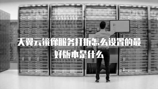 天翼云镜像服务打折怎么设置的最好版本是什么