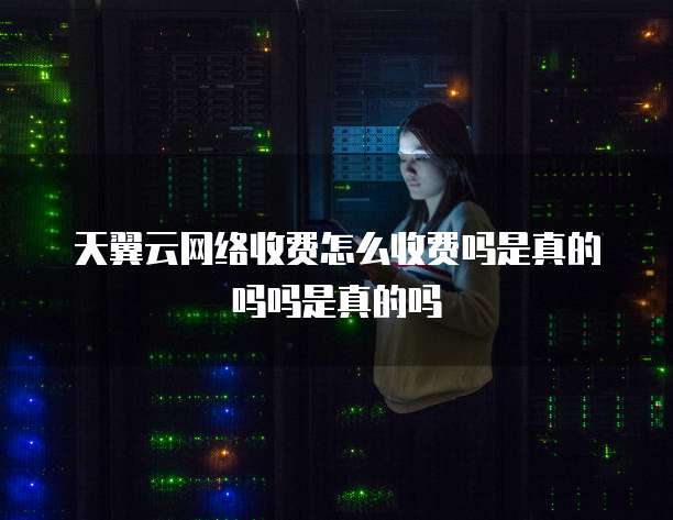 天翼云网络收费怎么收费吗是真的吗吗是真的吗