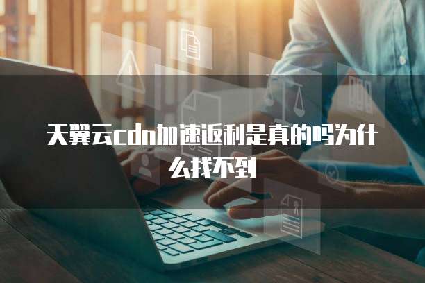 天翼云cdn加速返利是真的吗为什么找不到