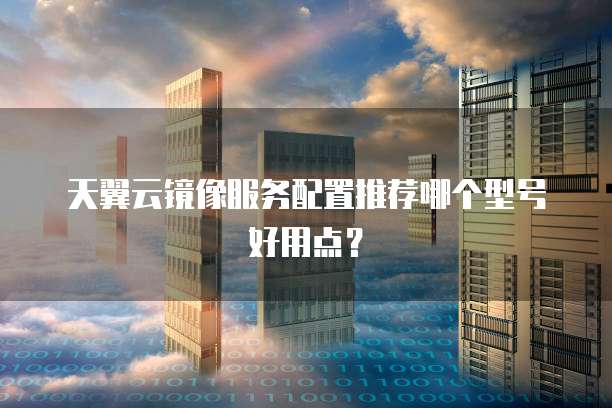 天翼云镜像服务配置推荐哪个型号好用点？