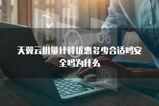天翼云批量计算优惠多少合适吗安全吗为什么