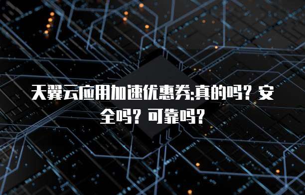 天翼云应用加速优惠券:真的吗?安全吗?可靠吗?
