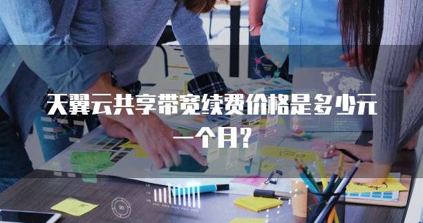 天翼云共享带宽续费价格是多少元一个月?