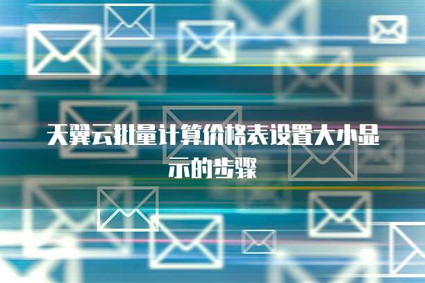 天翼云批量计算价格表设置大小显示的步骤