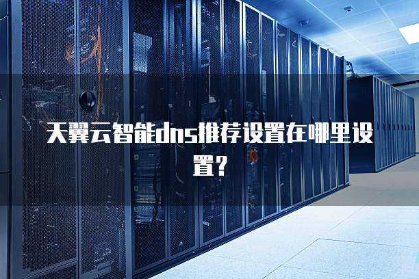 天翼云智能dns推荐设置在哪里设置?