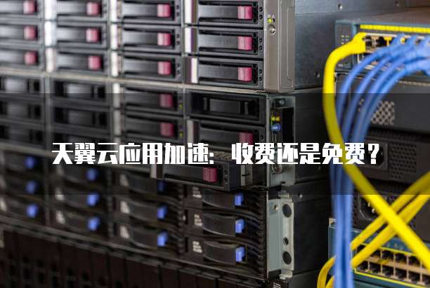 天翼云应用加速:收费还是免费?