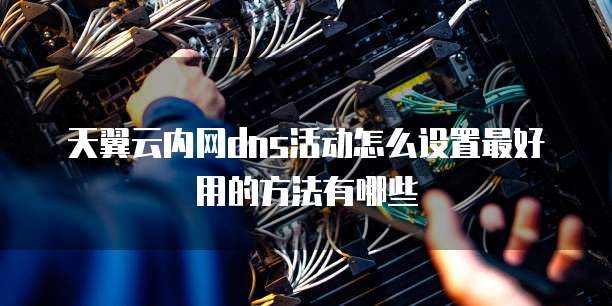 天翼云内网dns活动怎么设置最好用的方法有哪些