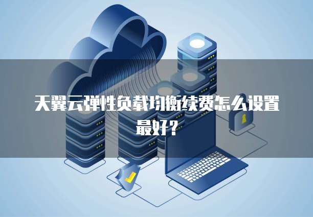 天翼云弹性负载均衡续费怎么设置最好?