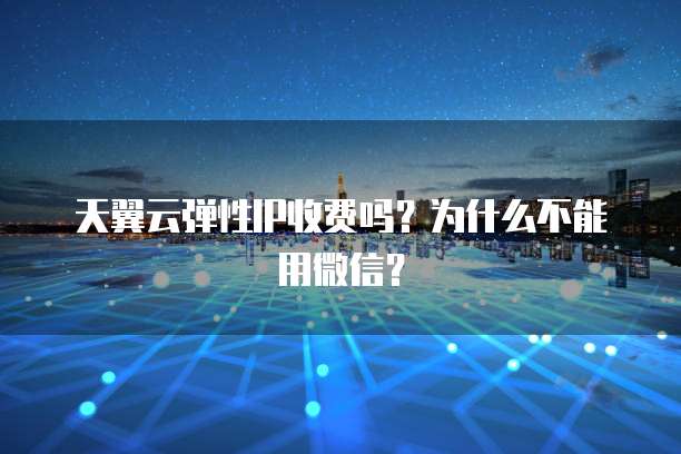 天翼云弹性IP收费吗?为什么不能用微信?