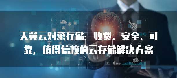 天翼云对象存储:收费、安全、可靠,值得信赖的云存储解决方案