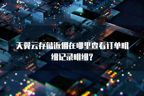 天翼云存储返佣在哪里查看订单明细记录明细?