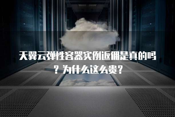 天翼云弹性容器实例返佣是真的吗?为什么这么贵?
