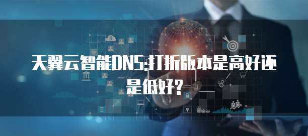 天翼云智能DNS:打折版本是高好还是低好?