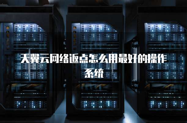 天翼云网络返点怎么用最好的操作系统