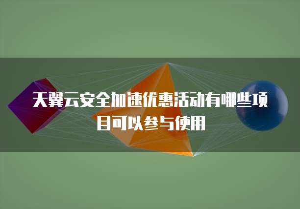 天翼云安全加速优惠活动有哪些项目可以参与使用