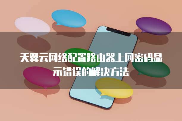 天翼云网络配置路由器上网密码显示错误的解决方法
