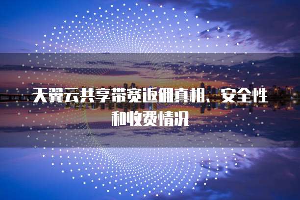 天翼云共享带宽返佣真相、安全性和收费情况