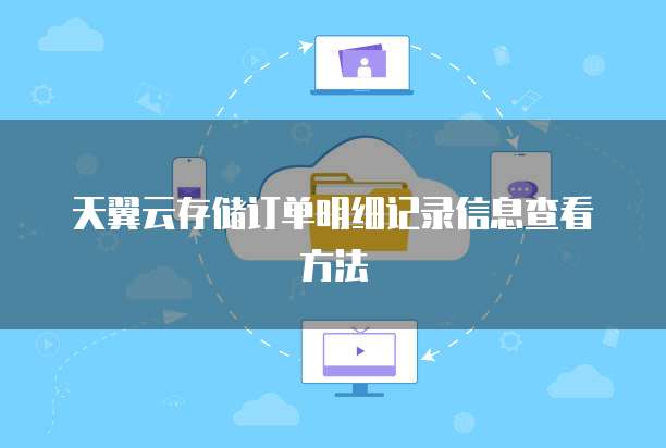 天翼云存储订单明细记录信息查看方法