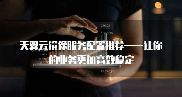 天翼云镜像服务配置推荐——让你的业务更加高效稳定