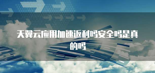 天翼云应用加速返利吗安全吗是真的吗
