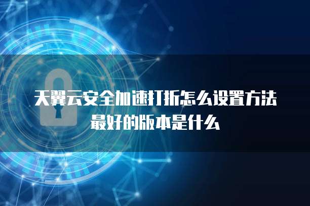 天翼云安全加速打折怎么设置方法最好的版本是什么