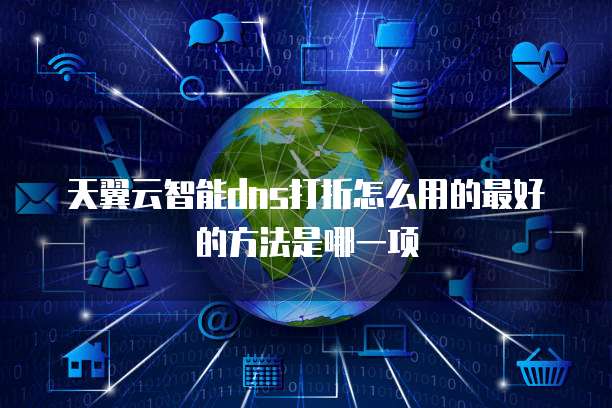 天翼云智能dns打折怎么用的最好的方法是哪一项
