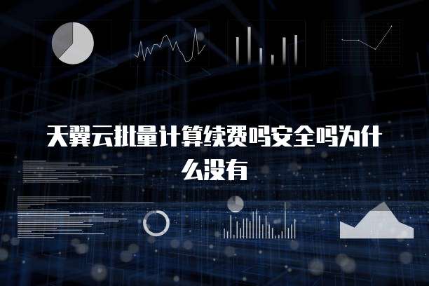 天翼云批量计算续费吗安全吗为什么没有