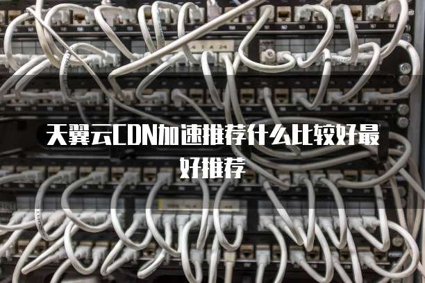 天翼云CDN加速推荐什么比较好最好推荐