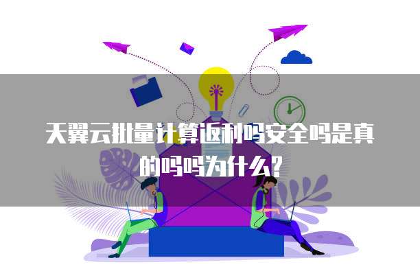 天翼云批量计算返利吗安全吗是真的吗吗为什么?